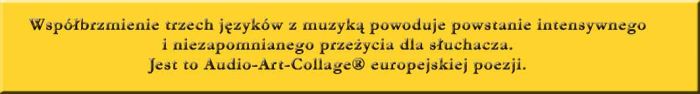 Współbrzmienie trzech języków z muzyką powoduje powstanie intensywnego i niezapomnianego przeżycia dla słuchacza. Jest to Audio-Art-Collage(R) europejskiej poezji.